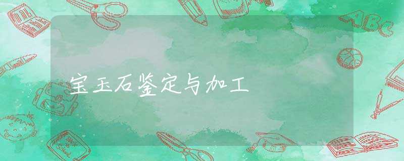 宝玉石鉴定与加工 宝玉石鉴定与加工