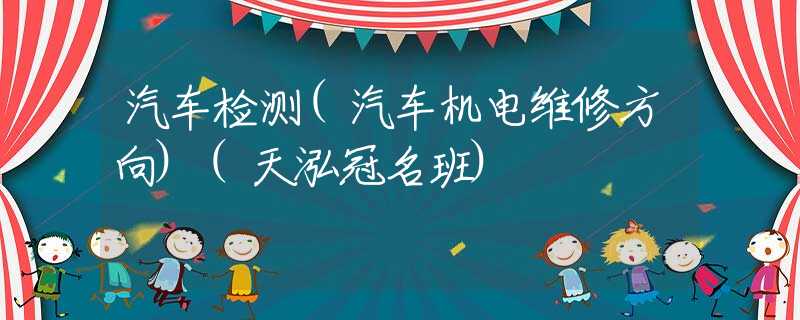 汽车检测(汽车机电维修方向)(天泓冠名班)