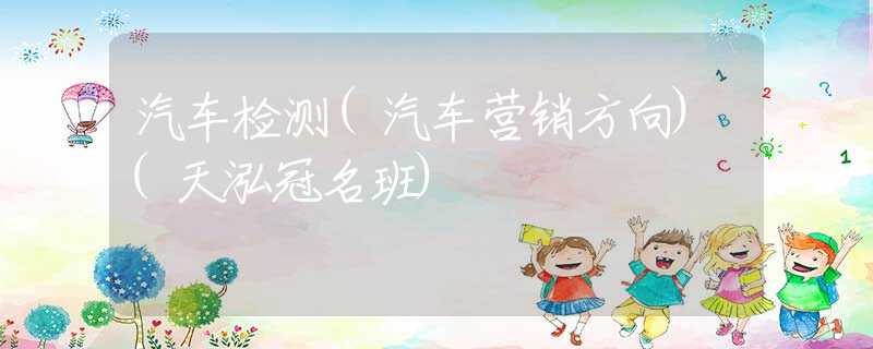 汽车检测(汽车营销方向)(天泓冠名班) 汽车检测(汽车营销方向)(天泓冠名班)