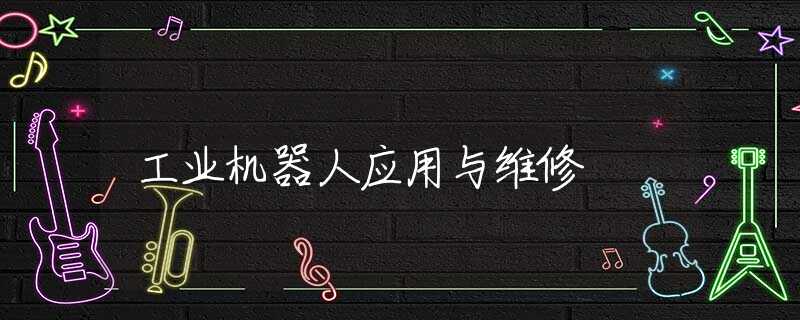 工业机器人应用与维修 工业机器人应用与维修