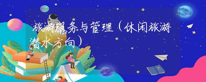 旅游服务与管理(休闲旅游潜水方向) 旅游服务与管理(休闲旅游潜水方向)