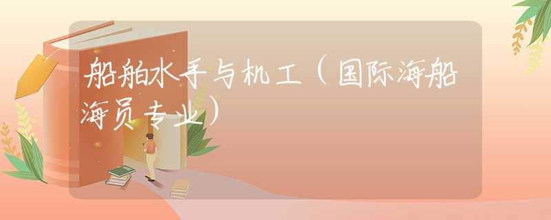 船舶水手与机工(国际海船海员专业) 船舶水手与机工(国际海船海员专业)