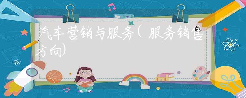 汽车营销与服务(服务销售方向) 汽车营销与服务(服务销售方向)