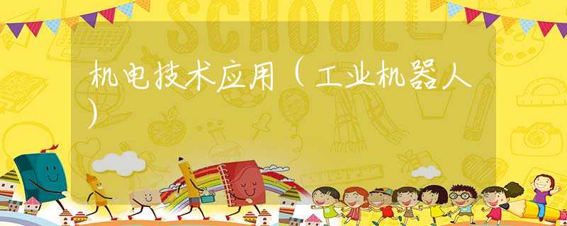 机电技术应用(工业机器人) 机电技术应用(工业机器人)