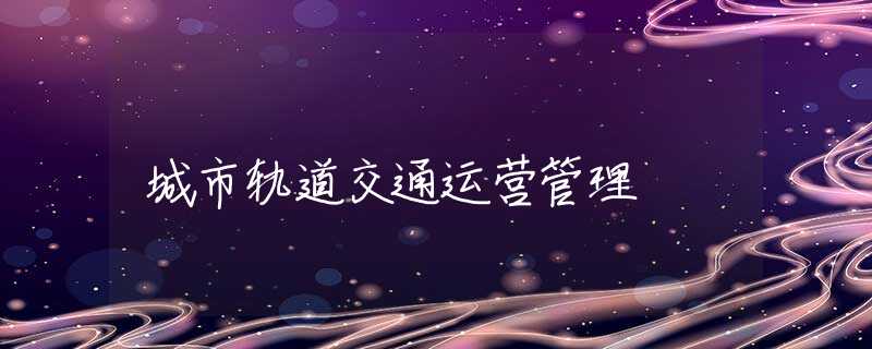 城市轨道交通运营管理 城市轨道交通运营管理