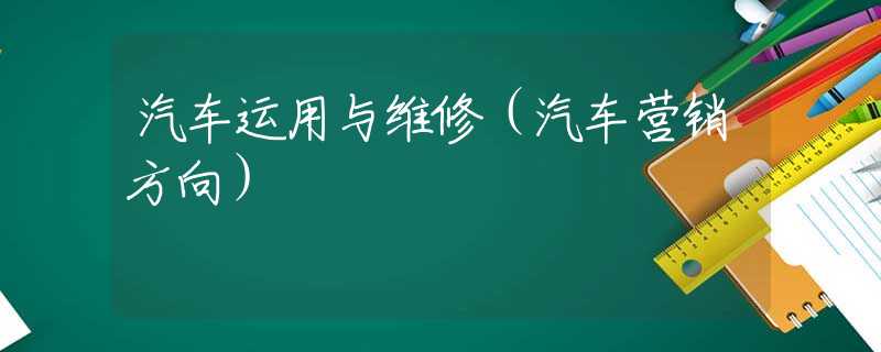汽车运用与维修(汽车营销方向) 汽车运用与维修(汽车营销方向)