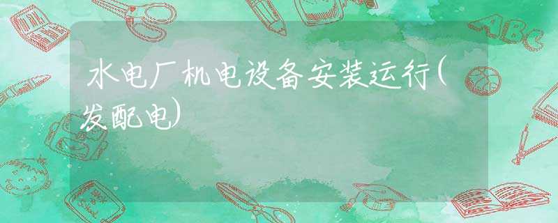 水电厂机电设备安装运行(发配电) 水电厂机电设备安装运行(发配电)