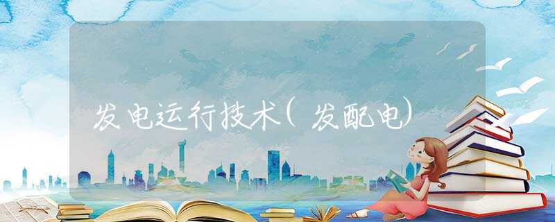 发电运行技术(发配电) 发电运行技术(发配电)