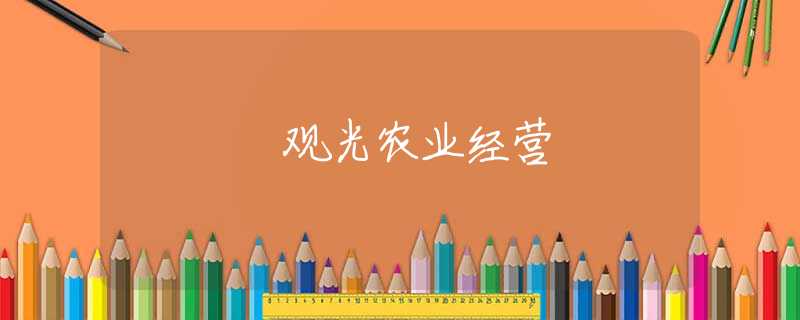 观光农业经营 观光农业经营