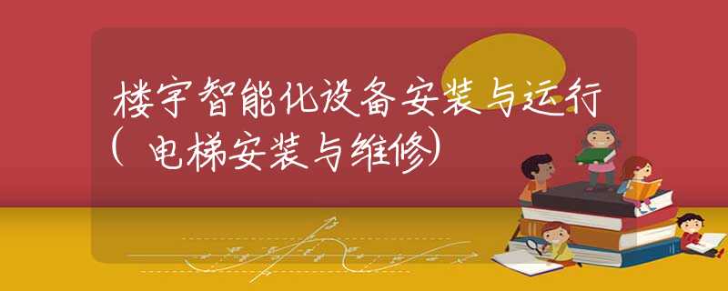 楼宇智能化设备安装与运行(电梯安装与维修)