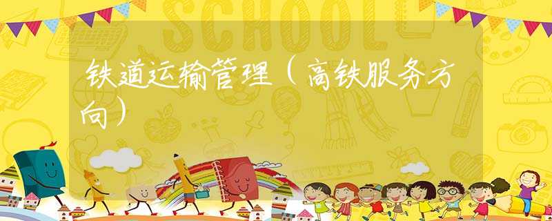 铁道运输管理(高铁服务方向) 铁道运输管理(高铁服务方向)