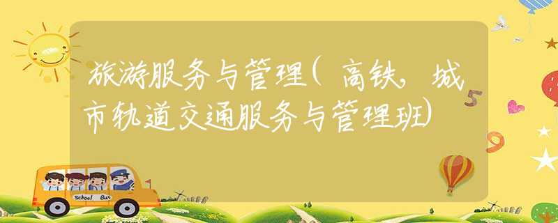 旅游服务与管理(高铁,城市轨道交通服务与管理班) 旅游服务与管理(高铁,城市轨道交通服务与管理班)