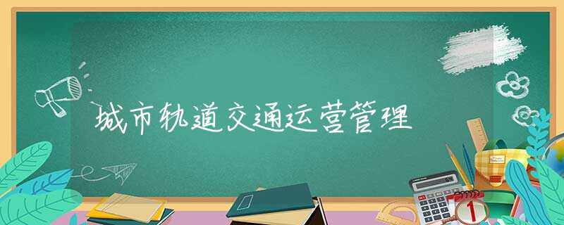 城市轨道交通运营管理 城市轨道交通运营管理