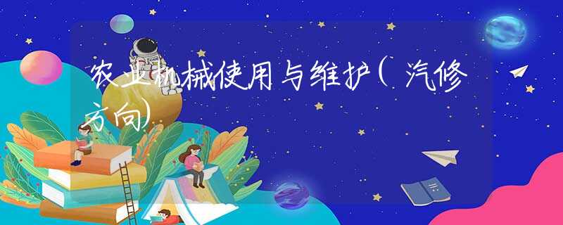 农业机械使用与维护(汽修方向) 农业机械使用与维护(汽修方向)