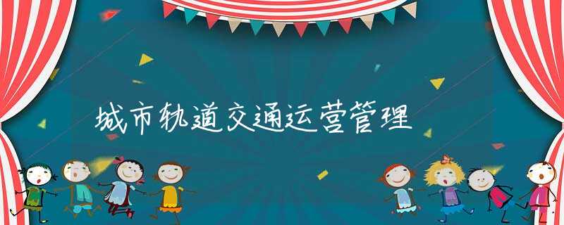 城市轨道交通运营管理 城市轨道交通运营管理