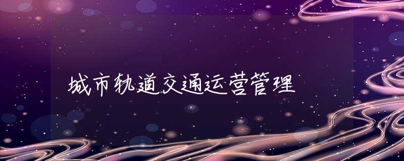 城市轨道交通运营管理 城市轨道交通运营管理