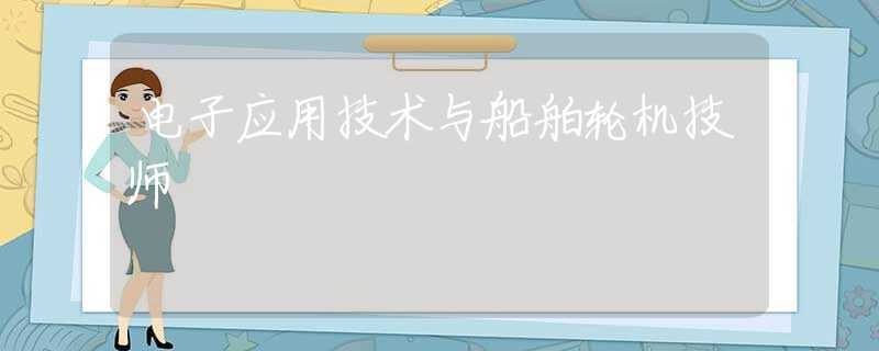 电子应用技术与船舶轮机技师