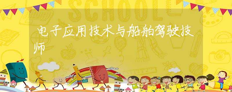 电子应用技术与船舶驾驶技师 电子应用技术与船舶驾驶技师