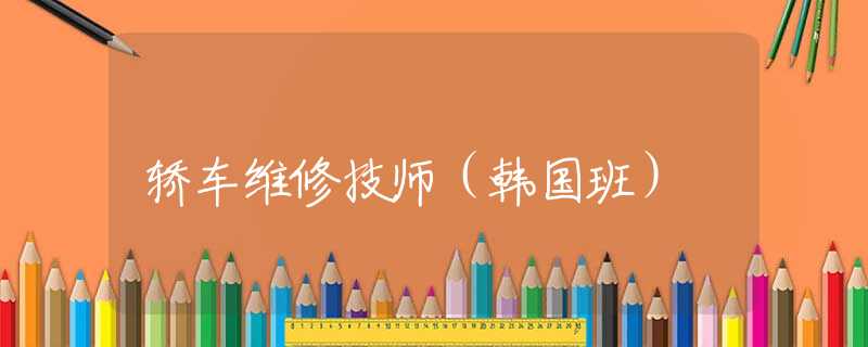 轿车维修技师(韩国班) 轿车维修技师(韩国班)