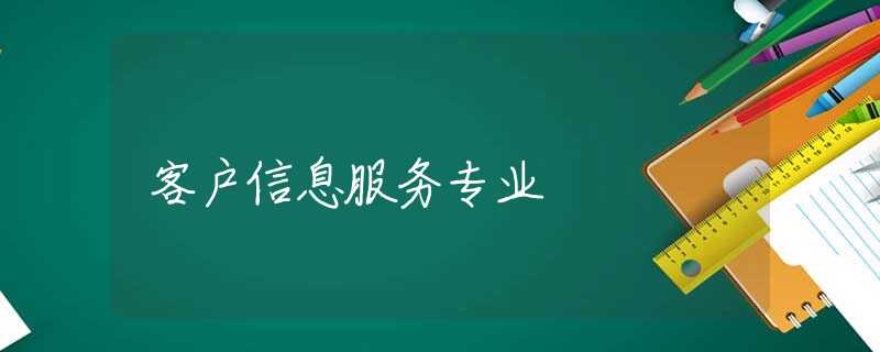 客户信息服务专业 客户信息服务专业