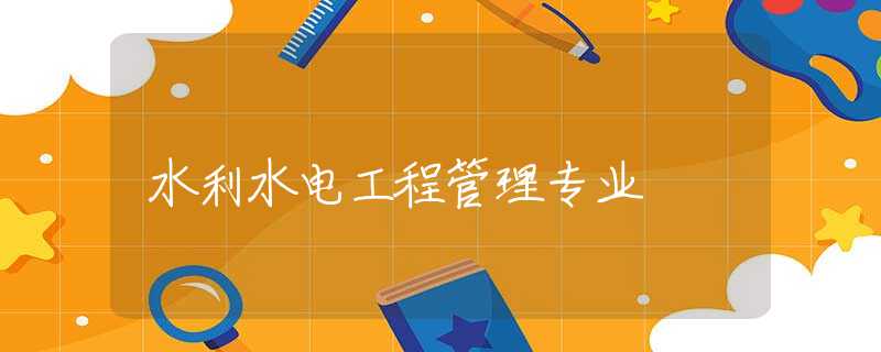 水利水电工程管理专业 水利水电工程管理专业