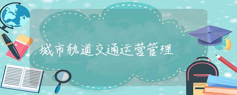城市轨道交通运营管理 城市轨道交通运营管理