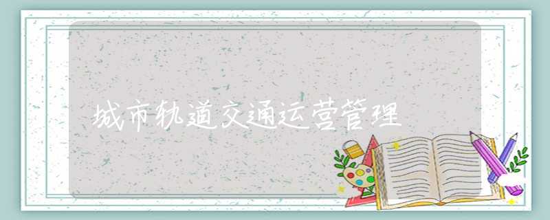 城市轨道交通运营管理 城市轨道交通运营管理