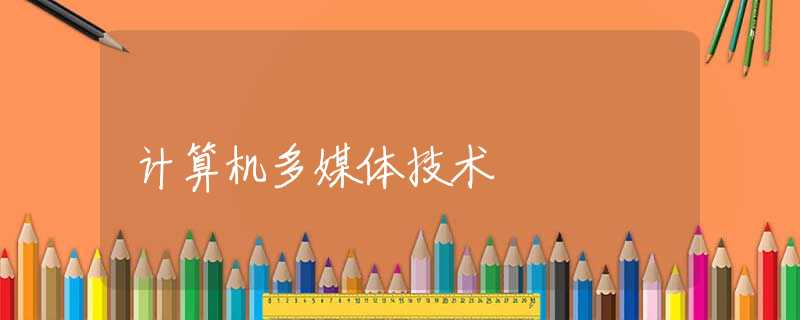 计算机多媒体技术 计算机多媒体技术