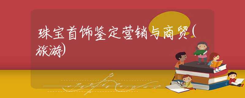 珠宝首饰鉴定营销与商贸(旅游) 珠宝首饰鉴定营销与商贸(旅游)