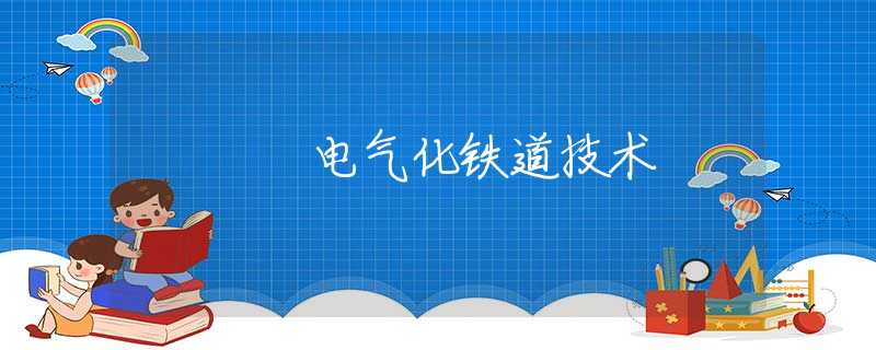 电气化铁道技术 电气化铁道技术