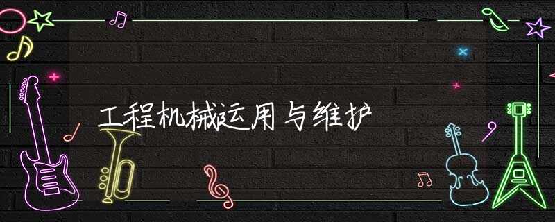 工程机械运用与维护 工程机械运用与维护