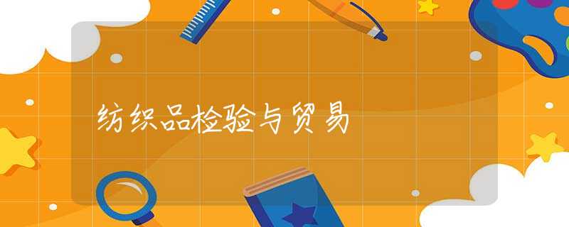 纺织品检验与贸易 纺织品检验与贸易
