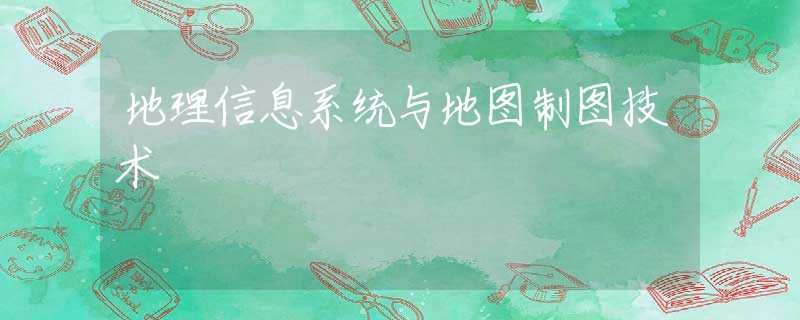 地理信息系统与地图制图技术 地理信息系统与地图制图技术
