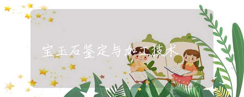 宝玉石鉴定与加工技术 宝玉石鉴定与加工技术