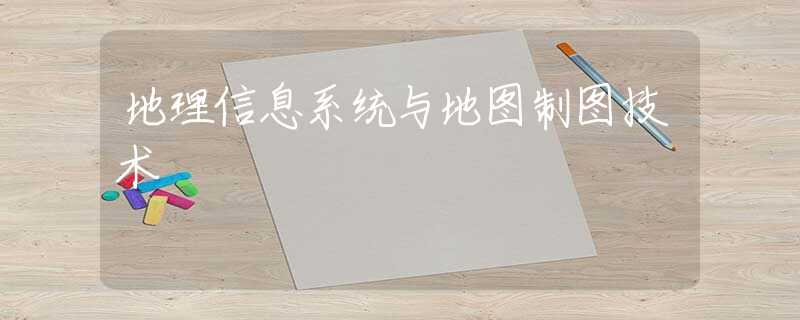 地理信息系统与地图制图技术