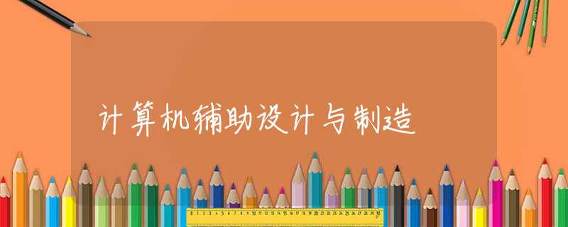 计算机辅助设计与制造 计算机辅助设计与制造