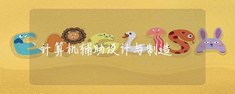 计算机辅助设计与制造 计算机辅助设计与制造
