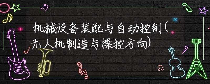 机械设备装配与自动控制(无人机制造与操控方向)