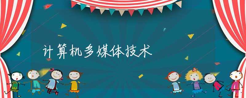 计算机多媒体技术 计算机多媒体技术