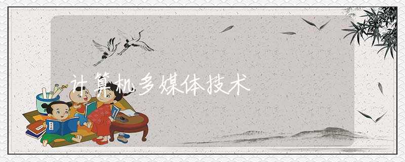 计算机多媒体技术 计算机多媒体技术