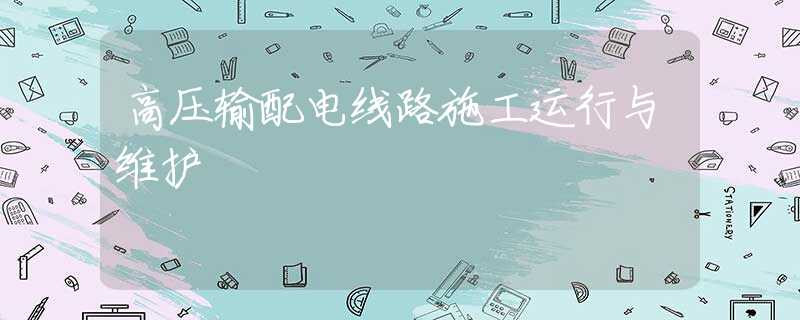 高压输配电线路施工运行与维护 高压输配电线路施工运行与维护