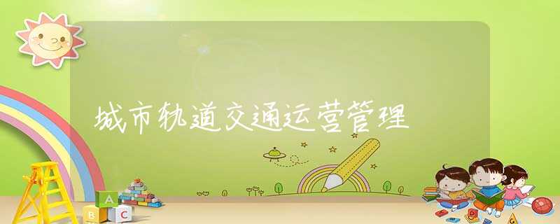 城市轨道交通运营管理 城市轨道交通运营管理
