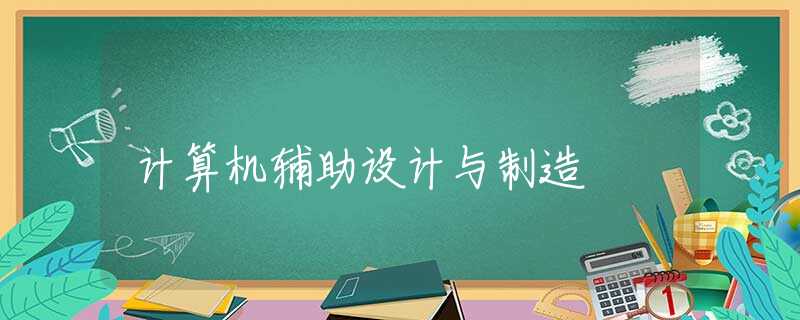 计算机辅助设计与制造 计算机辅助设计与制造