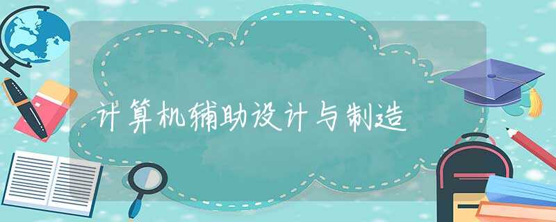 计算机辅助设计与制造 计算机辅助设计与制造
