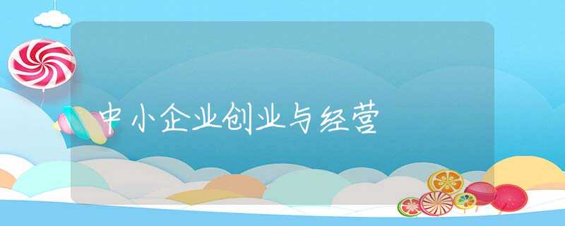 中小企业创业与经营 中小企业创业与经营