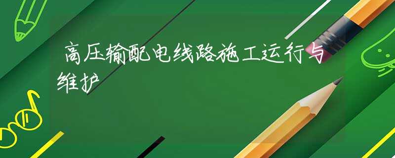 高压输配电线路施工运行与维护 高压输配电线路施工运行与维护