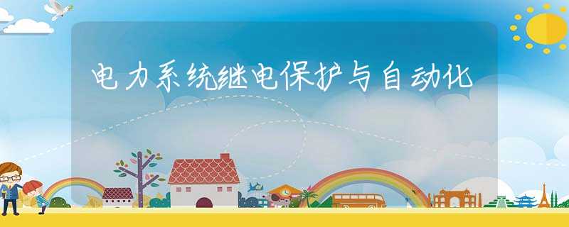 电力系统继电保护与自动化 电力系统继电保护与自动化