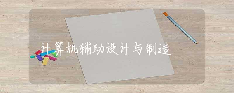 计算机辅助设计与制造 计算机辅助设计与制造