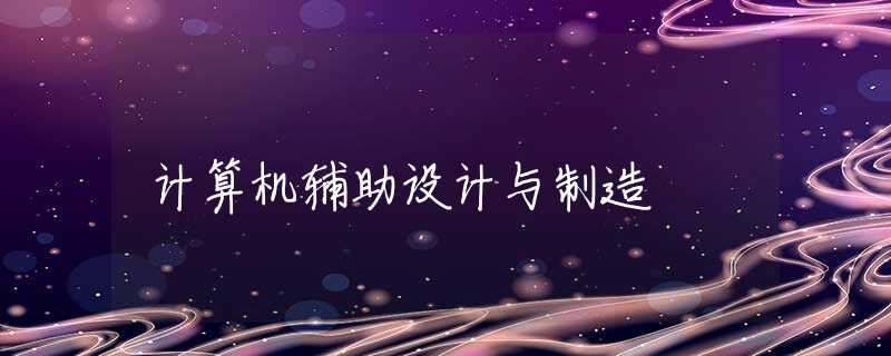 计算机辅助设计与制造 计算机辅助设计与制造