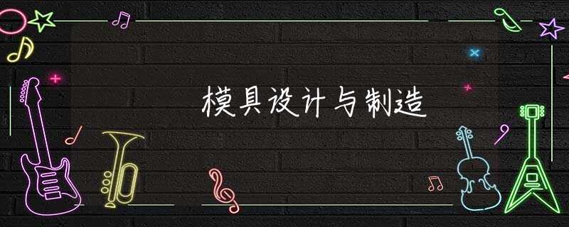 模具设计与制造 模具设计与制造